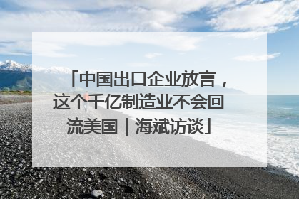 中国出口企业放言，这个千亿制造业不会回流美国｜海斌访谈