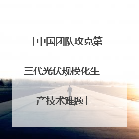 中国团队攻克第三代光伏规模化生产技术难题