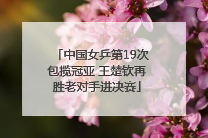 中国女乒第19次包揽冠亚 王楚钦再胜老对手进决赛