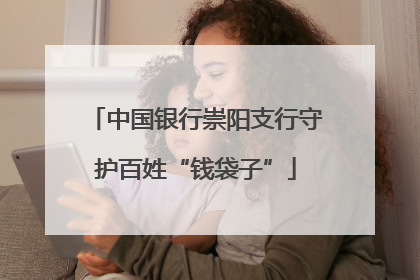 中国银行崇阳支行守护百姓“钱袋子”