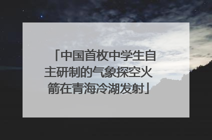 中国首枚中学生自主研制的气象探空火箭在青海冷湖发射