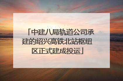 中建八局轨道公司承建的绍兴高铁北站枢纽区正式建成投运