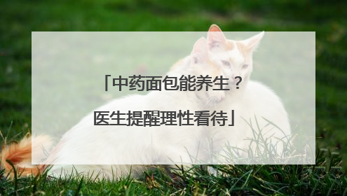 中药面包能养生？医生提醒理性看待