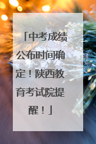 中考成绩公布时间确定！陕西教育考试院提醒！