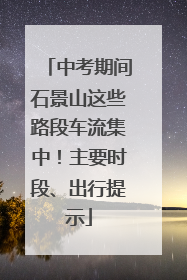中考期间石景山这些路段车流集中！主要时段、出行提示