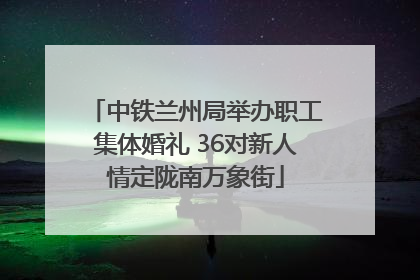 中铁兰州局举办职工集体婚礼 36对新人情定陇南万象街