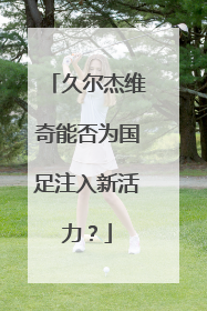 久尔杰维奇能否为国足注入新活力？
