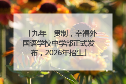 九年一贯制，幸福外国语学校中学部正式发布，2026年招生