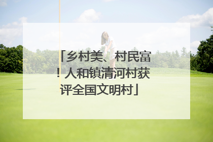 乡村美、村民富！人和镇清河村获评全国文明村