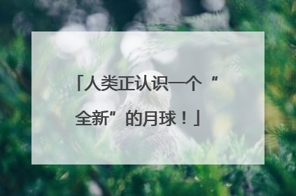 人类正认识一个“全新”的月球！