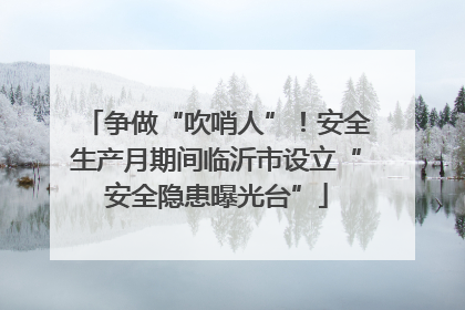 争做“吹哨人”！安全生产月期间临沂市设立“安全隐患曝光台”