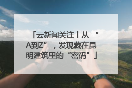云新闻关注丨从 “A到Z”，发现藏在昆明建筑里的“密码”