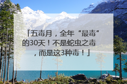 五毒月，全年“最毒”的30天！不是蛇虫之毒，而是这3种毒！