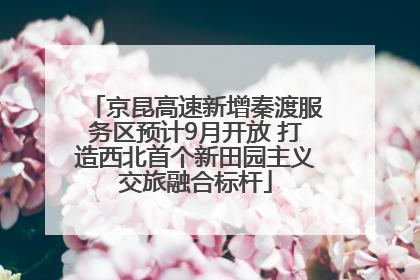 京昆高速新增秦渡服务区预计9月开放 打造西北首个新田园主义交旅融合标杆