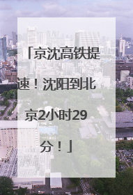 京沈高铁提速！沈阳到北京2小时29分！