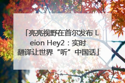 亮亮视野在首尔发布 Leion Hey2：实时翻译让世界“听”中国话