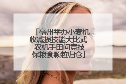 亳州举办小麦机收减损技能大比武 农机手田间竞技保粮食颗粒归仓