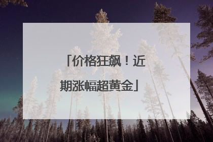 价格狂飙！近期涨幅超黄金