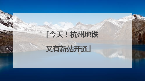 今天！杭州地铁又有新站开通