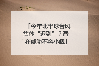 今年北半球台风集体“迟到”？潜在威胁不容小觑