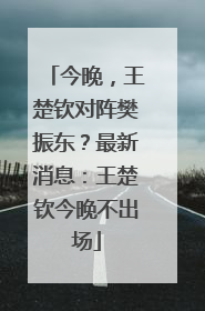 今晚，王楚钦对阵樊振东？最新消息：王楚钦今晚不出场