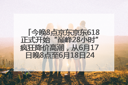 今晚8点京东京东618正式开始“巅峰28小时”疯狂降价高潮，从6月17日晚8点至6月18日24点内最便宜优惠