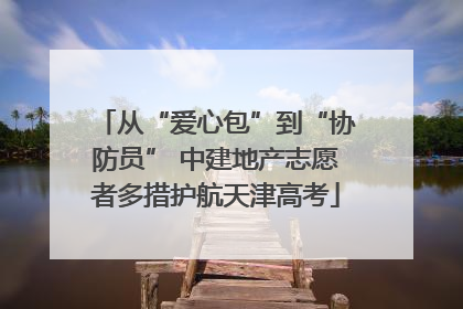 从“爱心包”到“协防员” 中建地产志愿者多措护航天津高考