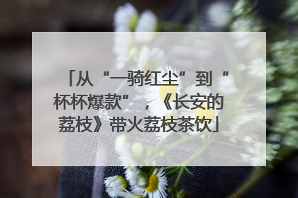 从“一骑红尘”到“杯杯爆款”，《长安的荔枝》带火荔枝茶饮