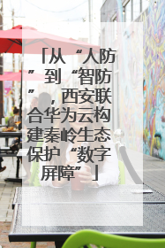从“人防”到“智防”，西安联合华为云构建秦岭生态保护“数字屏障”