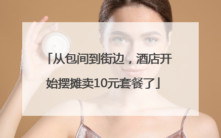 从包间到街边，酒店开始摆摊卖10元套餐了