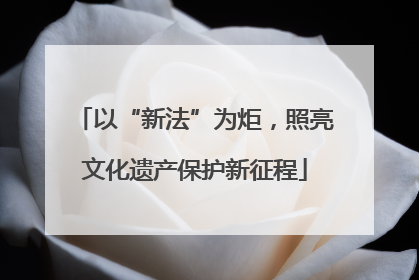 以“新法”为炬，照亮文化遗产保护新征程