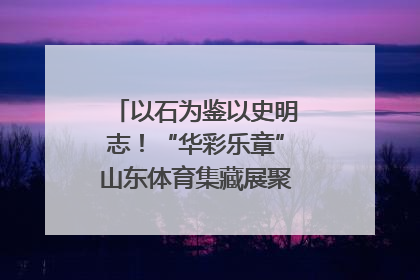 以石为鉴以史明志！“华彩乐章”山东体育集藏展聚焦“岱石丹心”