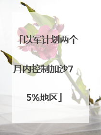以军计划两个月内控制加沙75%地区