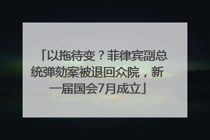 以拖待变？菲律宾副总统弹劾案被退回众院，新一届国会7月成立