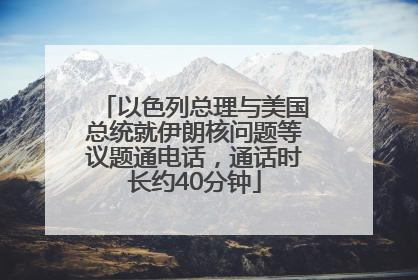 以色列总理与美国总统就伊朗核问题等议题通电话，通话时长约40分钟
