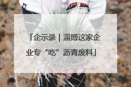 企示录｜淄博这家企业专“吃”沥青废料