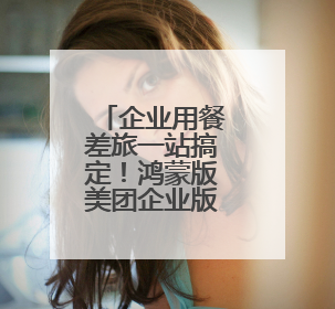 企业用餐差旅一站搞定！鸿蒙版美团企业版正式上线