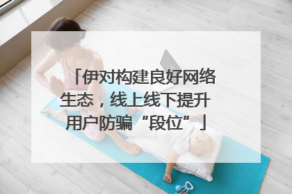伊对构建良好网络生态，线上线下提升用户防骗“段位”