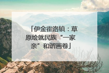 伊金霍洛镇：草原绘就民族“一家亲”和谐画卷
