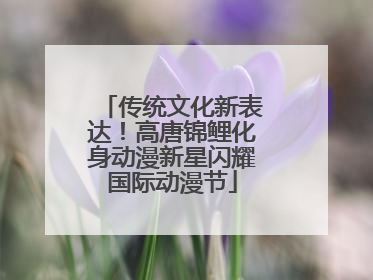 传统文化新表达！高唐锦鲤化身动漫新星闪耀国际动漫节