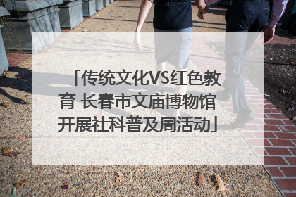 传统文化VS红色教育 长春市文庙博物馆开展社科普及周活动