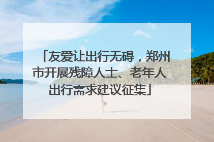 友爱让出行无碍，郑州市开展残障人士、老年人出行需求建议征集