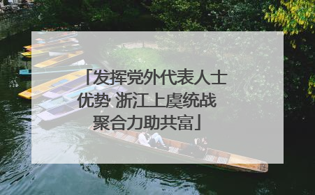 发挥党外代表人士优势 浙江上虞统战聚合力助共富
