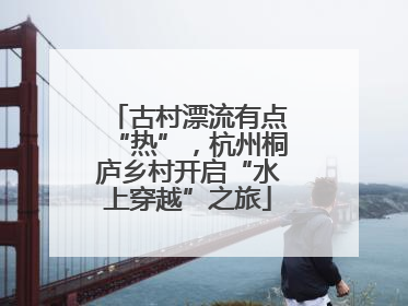 古村漂流有点“热”，杭州桐庐乡村开启“水上穿越”之旅