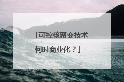 可控核聚变技术何时商业化？