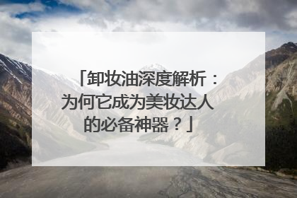 卸妆油深度解析：为何它成为美妆达人的必备神器？