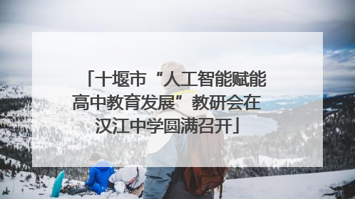 十堰市“人工智能赋能高中教育发展”教研会在汉江中学圆满召开