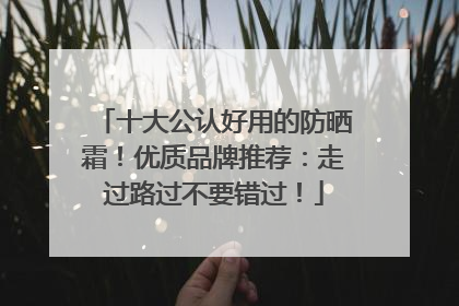 十大公认好用的防晒霜！优质品牌推荐：走过路过不要错过！