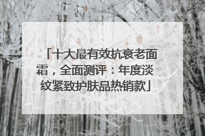 十大最有效抗衰老面霜，全面测评：年度淡纹紧致护肤品热销款
