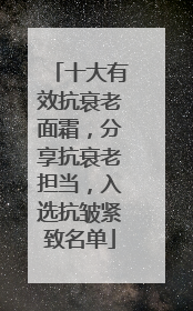 十大有效抗衰老面霜，分享抗衰老担当，入选抗皱紧致名单